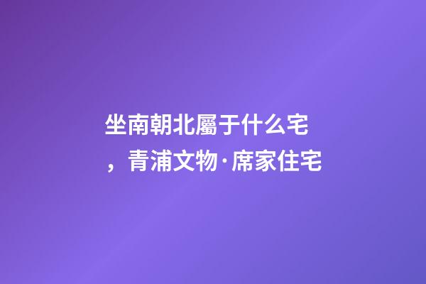 坐南朝北屬于什么宅，青浦文物·席家住宅
